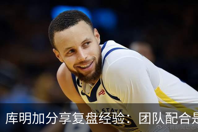 库明加分享复盘经验：团队配合是提升进攻效率的关键