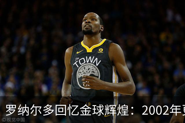 罗纳尔多回忆金球辉煌：2002年更具梦幻色彩